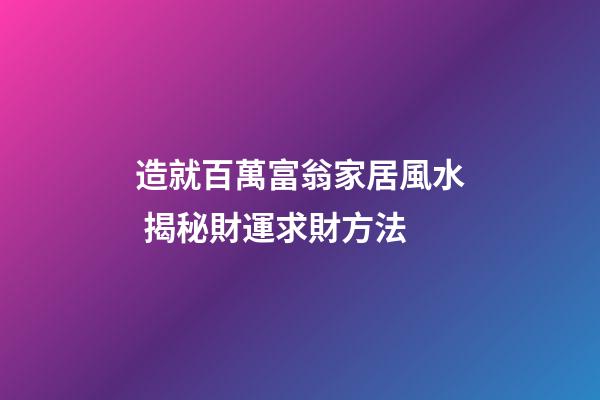 造就百萬富翁家居風水 揭秘財運求財方法